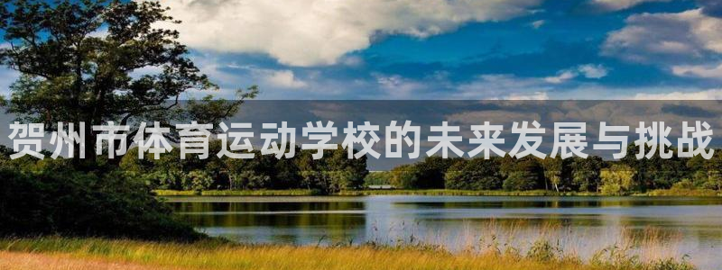 JJB竞技宝官方正版app集团官网首页网址：贺州市体