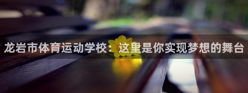 JJB竞技宝官方正版app娱乐下载：龙岩市体育运动学校：这里