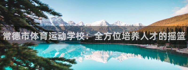JJB竞技宝官方正版app代理：常德市体育运动学校：全方位培