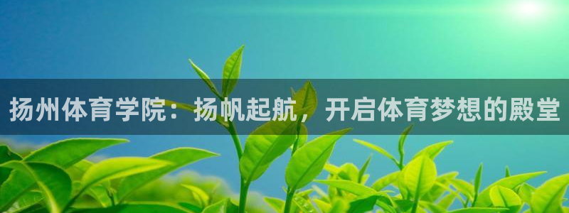 JJB竞技宝官方正版app官网：扬州体育学院：扬帆起