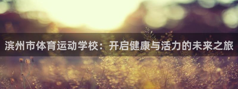 JJB竞技宝官网下载平台注册要钱吗：滨州市体育运动学