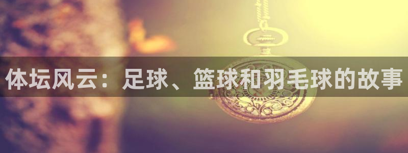 JJB竞技宝官网下载平台注册：体坛风云：足球、篮球和