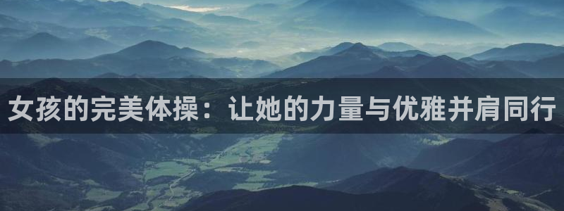 JJB竞技宝官方正版app集团官网首页网址：女孩的完美体操：