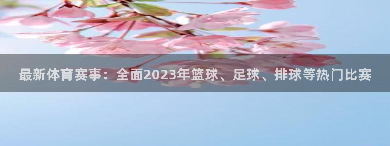 JJB竞技宝官网下载联系电话：最新体育赛事：全面2023年篮